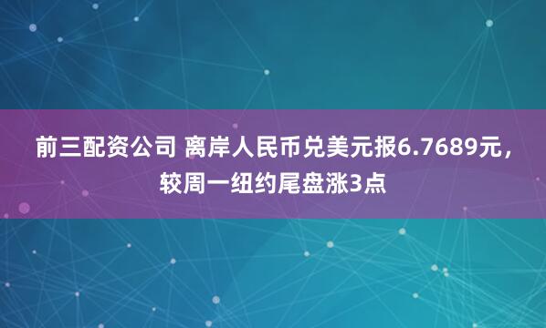前三配资公司 离岸人民币兑美元报6.7689元，较周一纽约尾盘涨3点