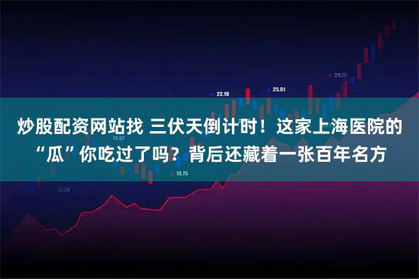 炒股配资网站找 三伏天倒计时！这家上海医院的“瓜”你吃过了吗？背后还藏着一张百年名方