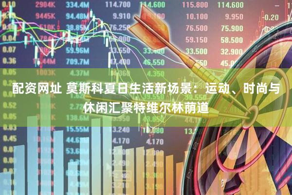 配资网址 莫斯科夏日生活新场景：运动、时尚与休闲汇聚特维尔林荫道