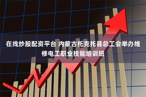 在线炒股配资平台 内蒙古托克托县总工会举办维修电工职业技能培训班