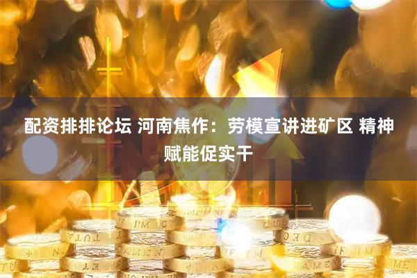 配资排排论坛 河南焦作：劳模宣讲进矿区 精神赋能促实干